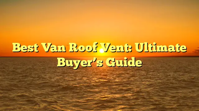 Best Van Roof Vent: Ultimate Buyer’s Guide